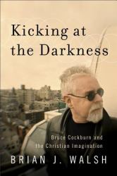 Kicking at the Darkness : Bruce Cockburn and the Christian Imagination