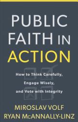 Public Faith in Action : How to Think Carefully, Engage Wisely, and Vote with Integrity