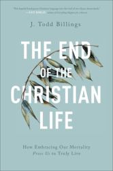The End of the Christian Life : How Embracing Our Mortality Frees Us to Truly Live