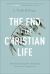 The End of the Christian Life : How Embracing Our Mortality Frees Us to Truly Live