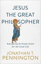 Jesus the Great Philosopher : Rediscovering the Wisdom Needed for the Good Life