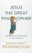 Jesus the Great Philosopher : Rediscovering the Wisdom Needed for the Good Life