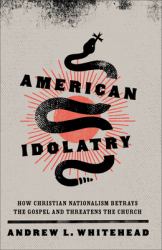 American Idolatry : How Christian Nationalism Betrays the Gospel and Threatens the Church