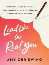 Lead Like the Real You - Wisdom for Women on Finding Your Voice, Pursuing God`s Calling, and Leading with Courage