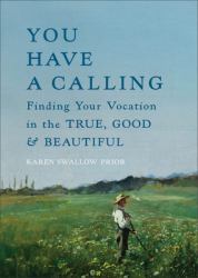 You Have a Calling : Finding Your Vocation in the True, Good, and Beautiful