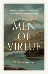 Men of Virtue : How the Fruit of the Spirit Forms Male Character in the Modern World