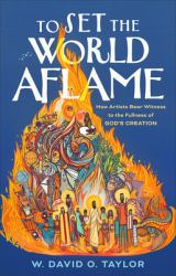 To Set the World Aflame : How Artists Bear Witness to the Fullness of God's Creation