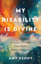 My Disability Is Divine : A Joyful Witness That Defies Ableist Nonsense