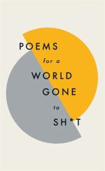Poems for a World Gone to Sh*t : The Amazing Power of Poetry to Make Even the Most F**ked up Times Feel Better