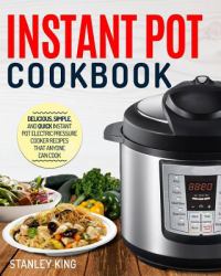 Instant Pot Cookbook : Delicious, Simple, and Quick Instant Pot Electric Pressure Cooker Recipes That Anyone Can Cook