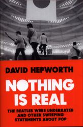 Nothing Is Real : The Beatles Were Underrated and Other Sweeping Statements about Pop