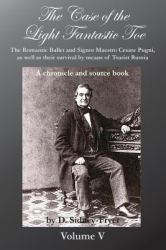 The Case of the Light Fantastic Toe, Vol. V : The Romantic Ballet and Signor Maestro Cesare Pugni, As Well As Their Survival by Means of Tsarist Russia: a Chronicle and Source Book