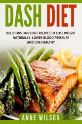 Dash Diet : Delicious DASH Diet Recipes to Lose Weight Naturally, Lower Blood Pressure and Live Healthy- Includes 7-Day Meal Plan