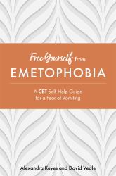 Free Yourself from Emetophobia : A CBT Self-Help Guide for a Fear of Vomiting