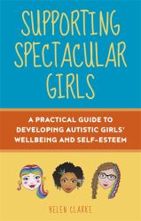 Supporting Spectacular Girls : A Practical Guide to Developing Autistic Girls' Wellbeing and Self-Esteem