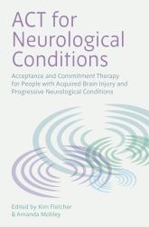 ACT for Neurological Conditions : Acceptance and Commitment Therapy for People with Acquired Brain Injury and Progressive Neurological Conditions