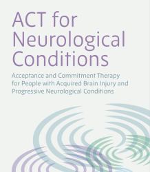 ACT for Neurological Conditions : Acceptance and Commitment Therapy for People with Acquired Brain Injury and Progressive Neurological Conditions