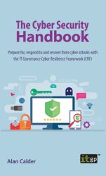 The Cyber Security Handbook : Prepare for, Respond to and Recover from Cyber Attacks with the IT Governance Cyber Resilience Framework (CRF)