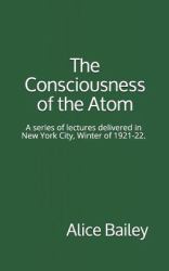 The Consciousness of the Atom : A Series of Lectures Delivered in New York City, Winter Of 1921-22