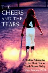 The Cheers and the Tears : A Healthy Alternative to the Dark Side of Youth Sports Today