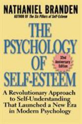 The Psychology of Self-Esteem : A Revolutionary Approach to Self-Understanding That Launched a New Era in Modern Psychology