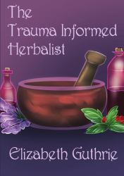 The Trauma Informed Herbalist : A Discussion Around Effectively Supporting Clients Who Are Struggling with Trauma