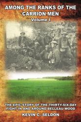 Among the Ranks of the Carrion Men : The Epic Story of the Thirty-Six-Day Fight in and Around Belleau Wood Volume I