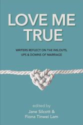 Love Me True : Writers Reflect on the Ins, Outs, Ups and Downs of Marriage