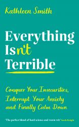 Everything Isn't Terrible : Conquer Your Insecurities, Interrupt Your Anxiety and Finally Calm Down