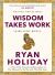 Wisdom Takes Work : The INSTANT NEW YORK TIMES BESTSELLER from the Author of the DAILY STOIC