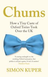 Chums : How a Tiny Caste of Oxford Tories Took over the UK