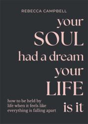 Your Soul Had a Dream, Your Life Is It : How to Be Held by Life When It Feels Like Everything Is Falling Apart
