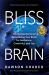 Bliss Brain : The Neuroscience of Remodeling Your Brain for Resilience, Creativity, and Joy