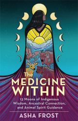 The Medicine Within : 13 Moons of Indigenous Wisdom, Ancestral Connection and Animal Spirit Guidance