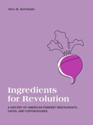 Ingredients for Revolution : A History of American Feminist Restaurants, Cafes, and Coffeehouses