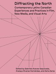 Diffracting the North : Contemporary Latinx Canadian Experiences and Practices in Film, New Media, and Visual Arts