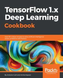 Tensorflow 1. X Deep Learning Cookbook : Over 90 Unique Recipes to Solve Artificial-Intelligence Driven Problems with Python