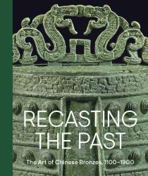 Recasting the Past : The Art of Chinese Bronzes, 1100-1900