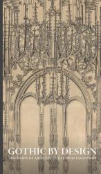 Gothic by Design : The Dawn of Architectural Draftsmanship