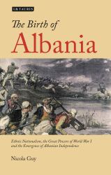 The Birth of Albania : Ethnic Nationalism, the Great Powers of World War I and the Emergence of Albanian Independence