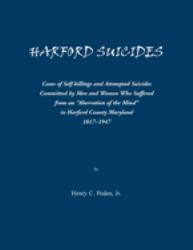 Harford [Maryland] Suicides : Cases of Self-Killings and Attempted Suicides Committed by Men and Women Who Suffered from an Aberration of the Mind in Harford County, Maryland, 1817-1947