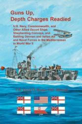 Guns up, Depth Charges Readied : U. S. Navy, Commonwealth, and Other Allied Escort Ships Shepherding Convoys, and Battling German and Italian Air and Naval Forces in the Mediterranean in World War II
