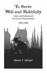 To Serve Well and Faithfully : Labor and Indentured Servants in Pennsylvania, 1682-1800