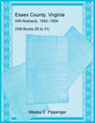 Essex County, Virginia Will Abstracts, 1842-1904, (Will Books 25 To 31)