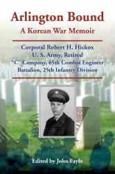 Arlington Bound: a Korean War Memoir. Corporal Robert H. Hickox, U. S. Army Retired C Company, 65th Combat Engineer Battalion, 25th Infantry Division