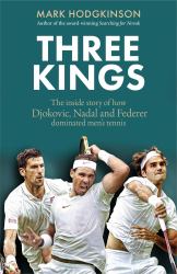 Three Kings : The Inside Story of How Federer, Nadal and Djokovic Came to Dominate Men's Tennis