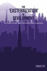 The 'Easternization' of Development : The Politics of East Asia's Developmentalist Cooperation