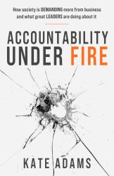 Accountability under Fire : How Society Is Demanding More from Business and What Great Leaders Are Doing about It