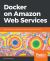Docker on Amazon Web Services : Build, Deploy, and Manage Your Container Applications at Scale Docker on Amazon Web Services : Build, Deploy, and Manage Your Container Applications at Scale