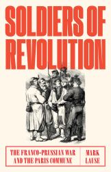 Soldiers of Revolution : The Franco-Prussian War and the Paris Commune